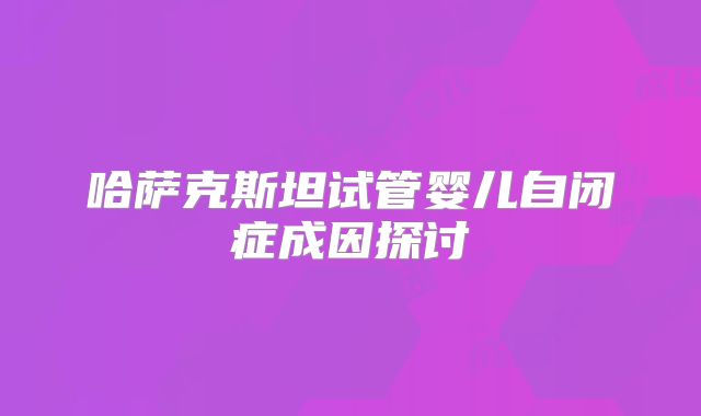 哈萨克斯坦试管婴儿自闭症成因探讨