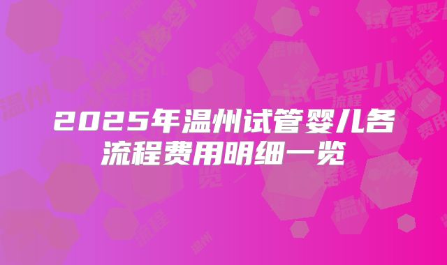 2025年温州试管婴儿各流程费用明细一览