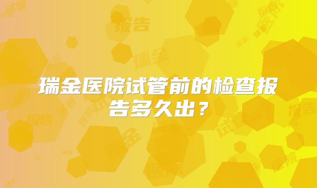 瑞金医院试管前的检查报告多久出？