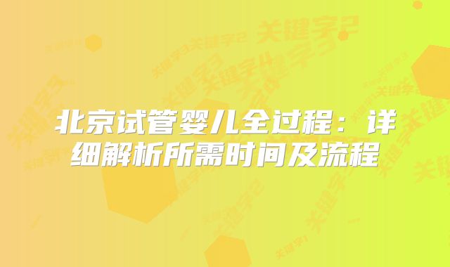 北京试管婴儿全过程：详细解析所需时间及流程