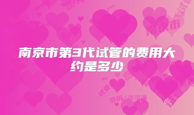 南京市第3代试管的费用大约是多少