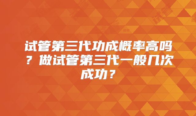 试管第三代功成概率高吗？做试管第三代一般几次成功？