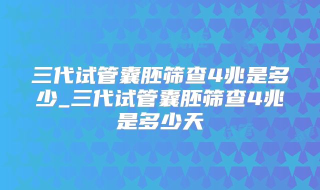 三代试管囊胚筛查4兆是多少_三代试管囊胚筛查4兆是多少天