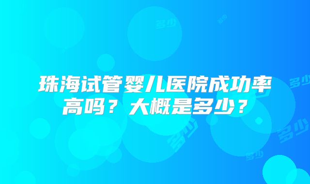 珠海试管婴儿医院成功率高吗？大概是多少？