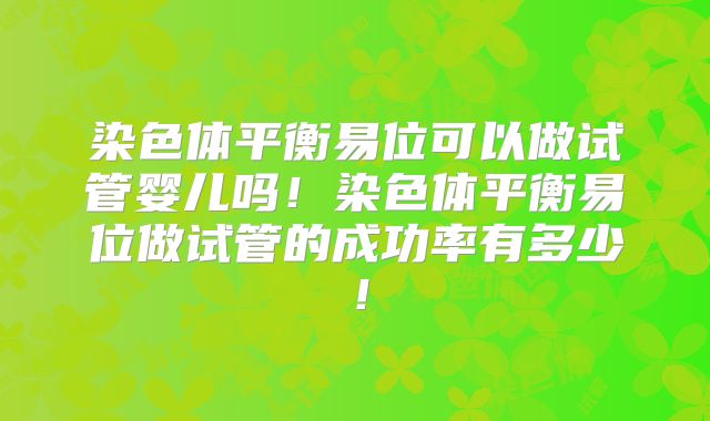 染色体平衡易位可以做试管婴儿吗!染色体平衡易位做试管的成功率有多少!