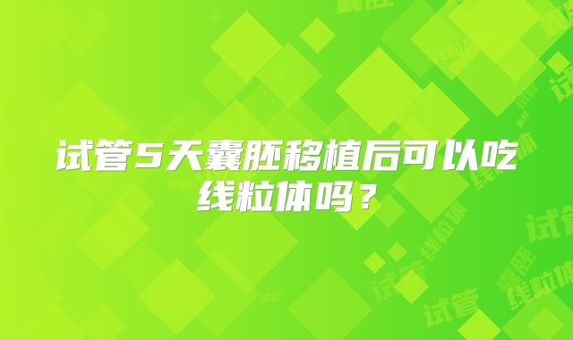 试管5天囊胚移植后可以吃线粒体吗?