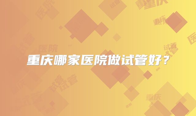 重庆哪家医院做试管好？