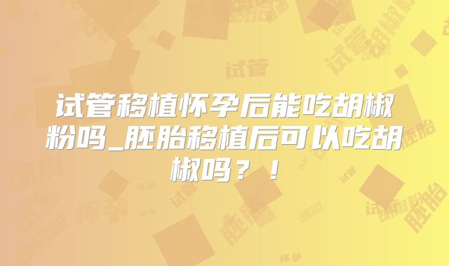 试管移植怀孕后能吃胡椒粉吗_胚胎移植后可以吃胡椒吗?!