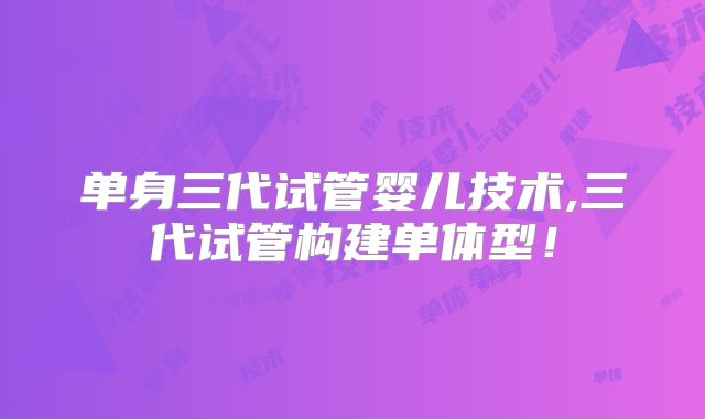 单身三代试管婴儿技术,三代试管构建单体型！