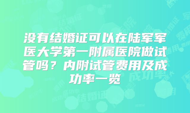没有结婚证可以在陆军军医大学第一附属医院做试管吗？内附试管费用及成功率一览