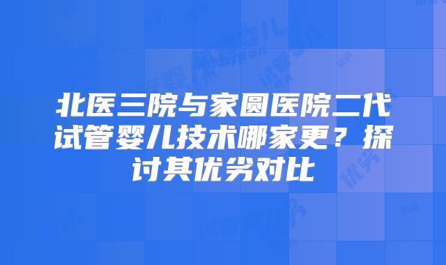 北医三院与家圆医院二代试管婴儿技术哪家更?探讨其优劣对比