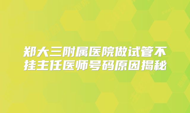 郑大三附属医院做试管不挂主任医师号码原因揭秘