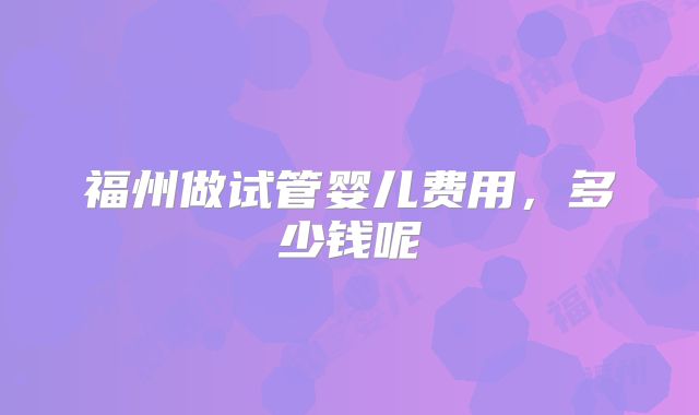 福州做试管婴儿费用，多少钱呢
