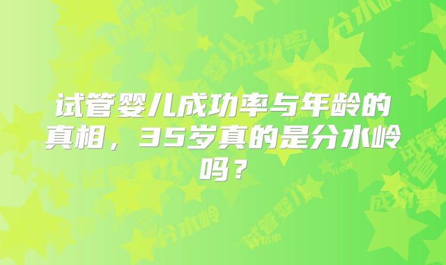 试管婴儿成功率与年龄的真相,35岁真的是分水岭吗?