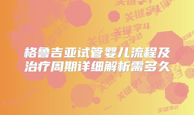 格鲁吉亚试管婴儿流程及治疗周期详细解析需多久