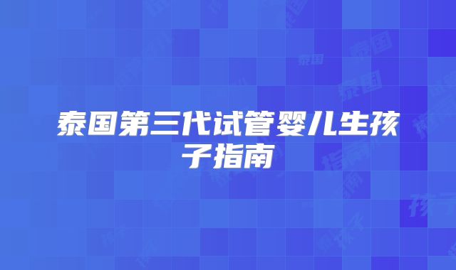 泰国第三代试管婴儿生孩子指南