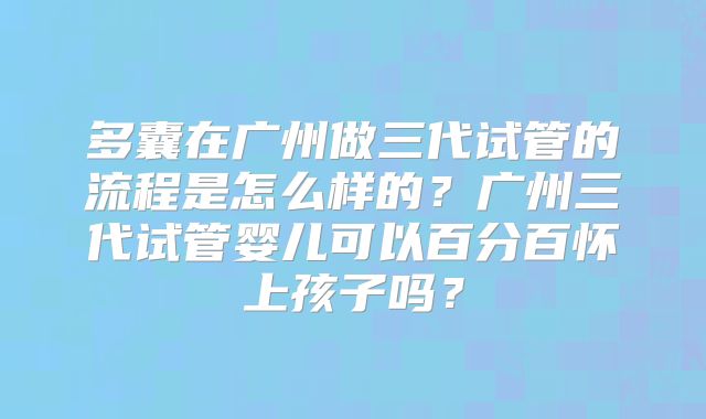 多囊在广州做三代试管的流程是怎么样的？广州三代试管婴儿可以百分百怀上孩子吗？