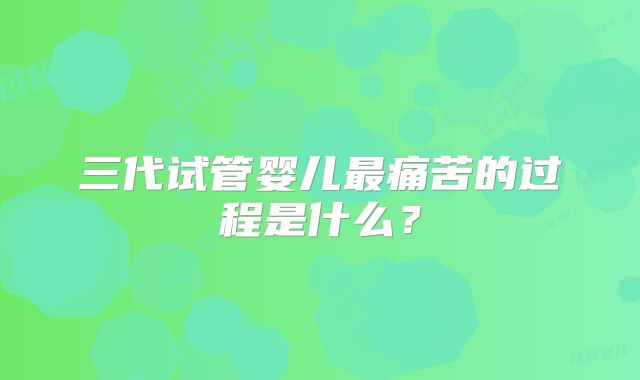 三代试管婴儿最痛苦的过程是什么?