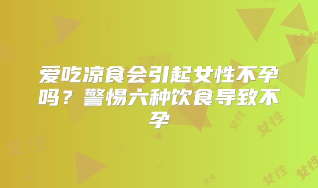 爱吃凉食会引起女性不孕吗?警惕六种饮食导致不孕