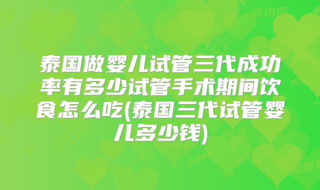 泰国做婴儿试管三代成功率有多少试管手术期间饮食怎么吃(泰国三代试管婴儿多少钱)