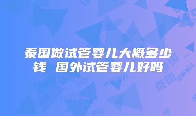 泰国做试管婴儿大概多少钱 国外试管婴儿好吗