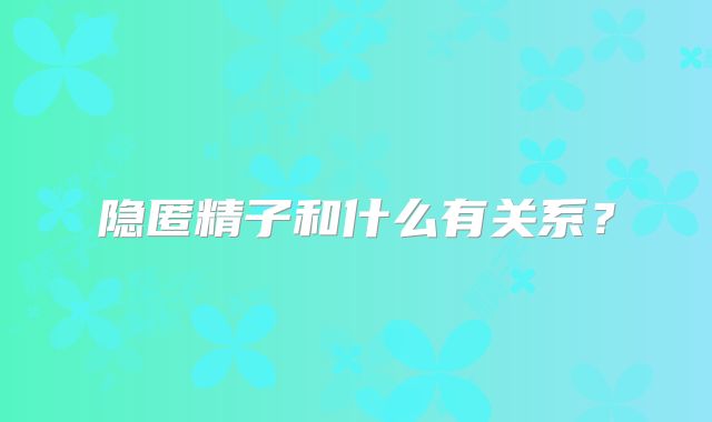 隐匿精子和什么有关系？