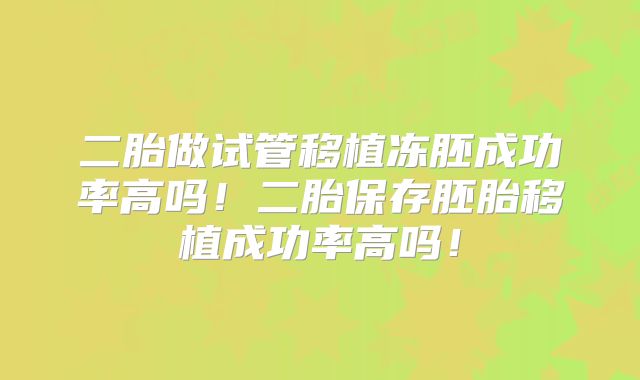 二胎做试管移植冻胚成功率高吗！二胎保存胚胎移植成功率高吗！