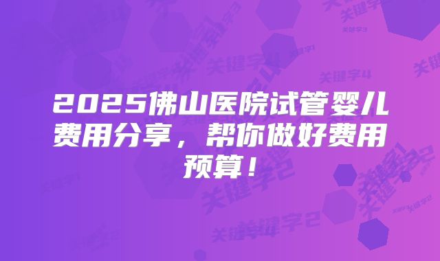 2025佛山医院试管婴儿费用分享,帮你做好费用预算!