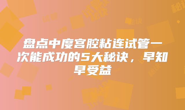 盘点中度宫腔粘连试管一次能成功的5大秘诀,早知早受益
