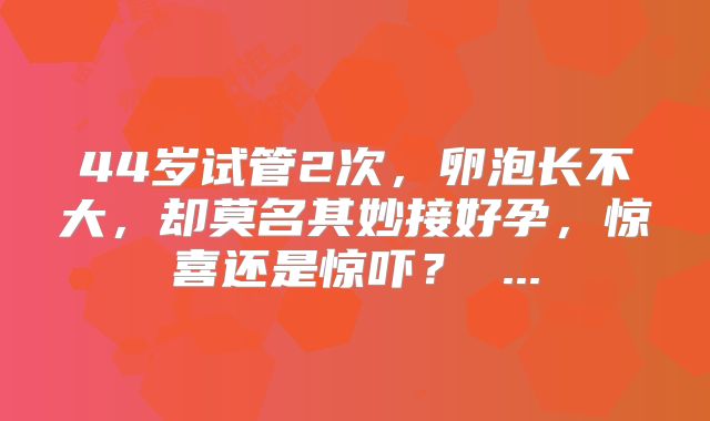 44岁试管2次，卵泡长不大，却莫名其妙接好孕，惊喜还是惊吓？ ...