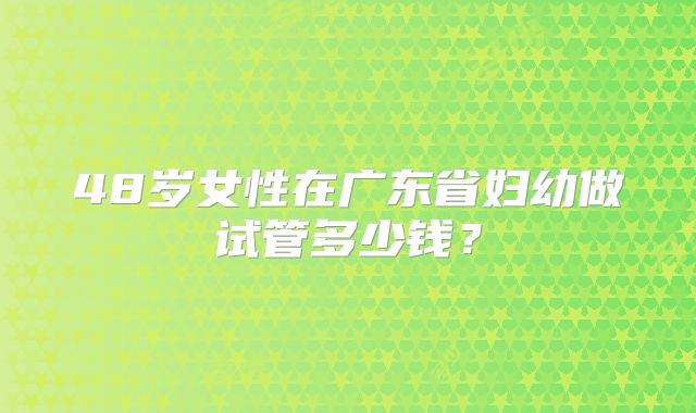 48岁女性在广东省妇幼做试管多少钱？