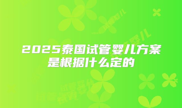 2025泰国试管婴儿方案是根据什么定的