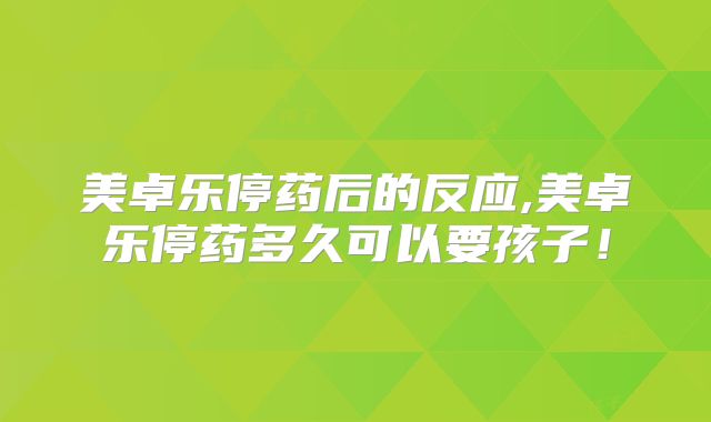美卓乐停药后的反应,美卓乐停药多久可以要孩子！