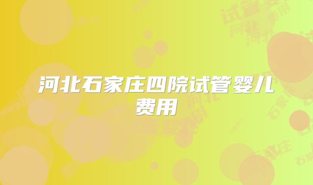 河北石家庄四院试管婴儿费用