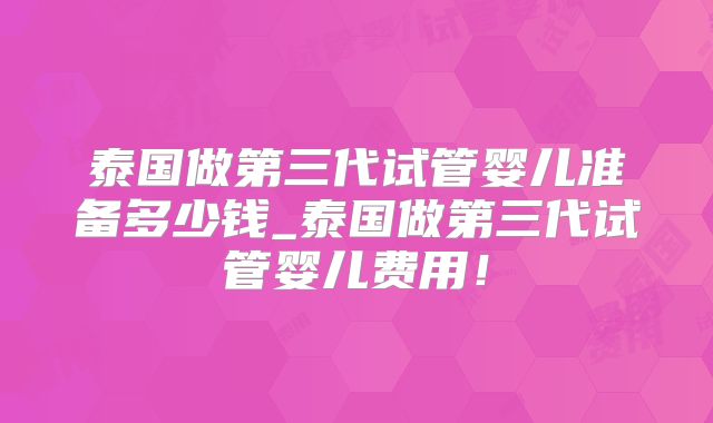 泰国做第三代试管婴儿准备多少钱_泰国做第三代试管婴儿费用！