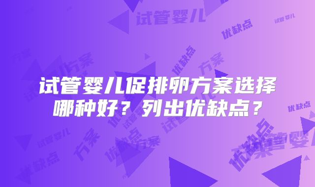试管婴儿促排卵方案选择哪种好?列出优缺点?