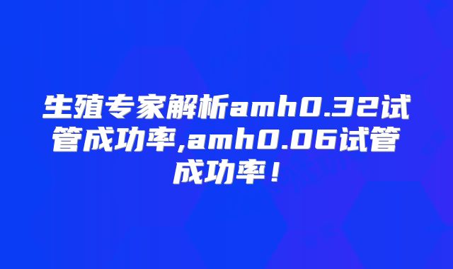 生殖专家解析amh0.32试管成功率,amh0.06试管成功率!