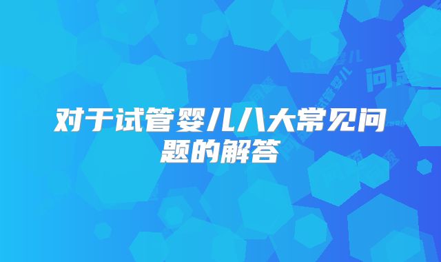 对于试管婴儿八大常见问题的解答