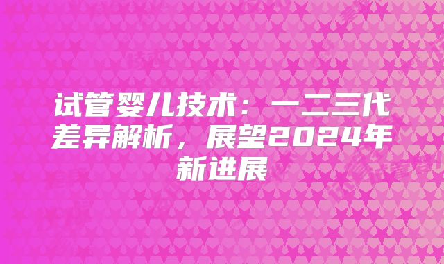 试管婴儿技术：一二三代差异解析，展望2024年新进展