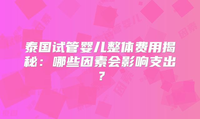 泰国试管婴儿整体费用揭秘：哪些因素会影响支出？