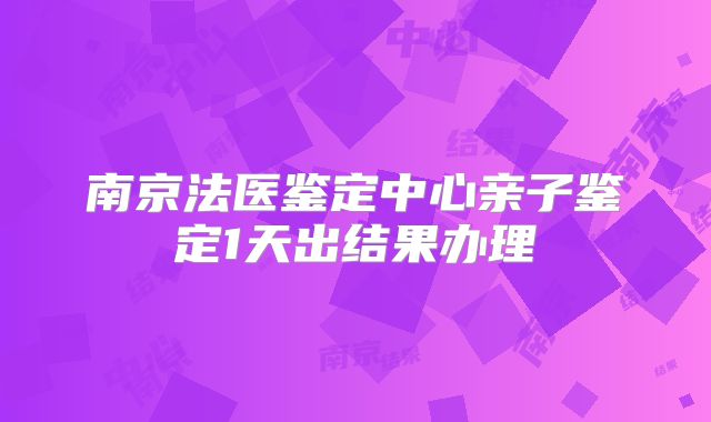 南京法医鉴定中心亲子鉴定1天出结果办理