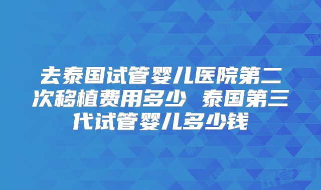 去泰国试管婴儿医院第二次移植费用多少 泰国第三代试管婴儿多少钱