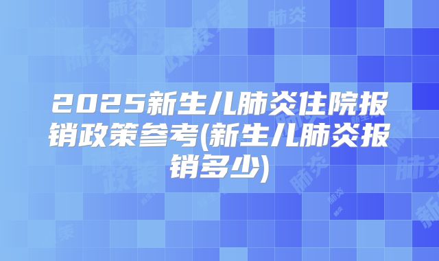 2025新生儿肺炎住院报销政策参考(新生儿肺炎报销多少)