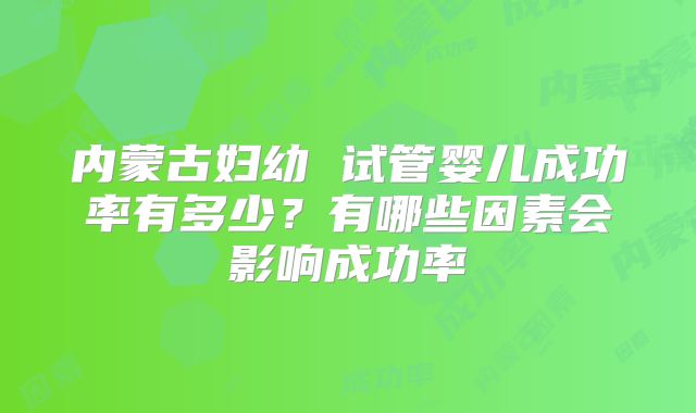 内蒙古妇幼 试管婴儿成功率有多少?有哪些因素会影响成功率