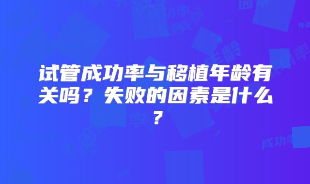 试管成功率与移植年龄有关吗？失败的因素是什么？