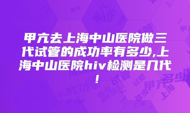 甲亢去上海中山医院做三代试管的成功率有多少,上海中山医院hiv检测是几代!