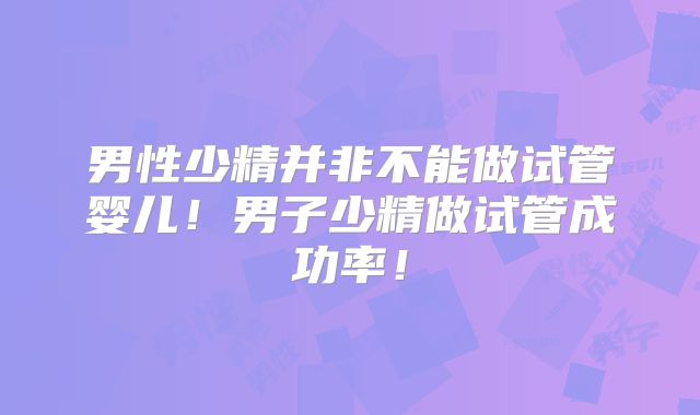 男性少精并非不能做试管婴儿！男子少精做试管成功率！