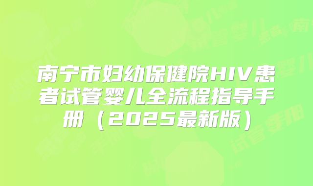 南宁市妇幼保健院HIV患者试管婴儿全流程指导手册（2025最新版）