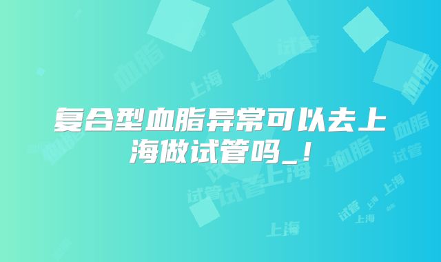 复合型血脂异常可以去上海做试管吗_!