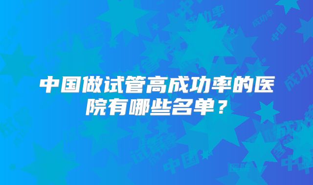 中国做试管高成功率的医院有哪些名单?